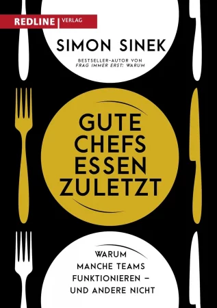 Simon Sinek: Gute Chefs essen zuletzt: Warum manche Teams funktionieren – und andere nicht